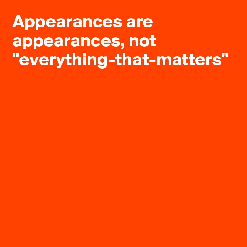 Appearances are appearances, not "everything-that-matters"