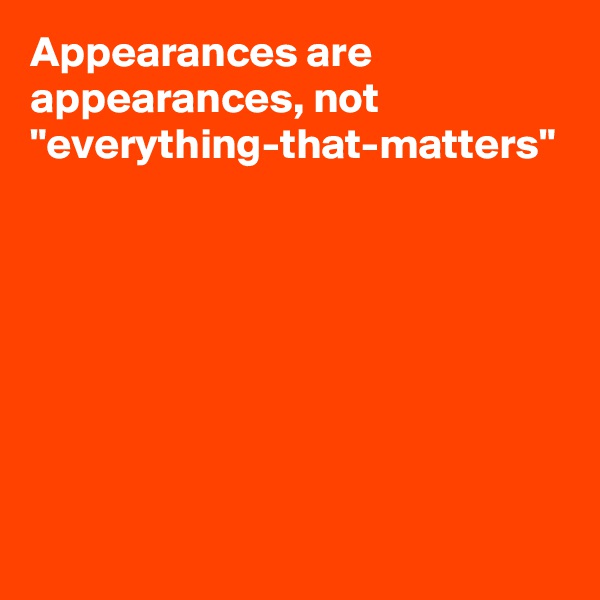 Appearances are appearances, not "everything-that-matters"