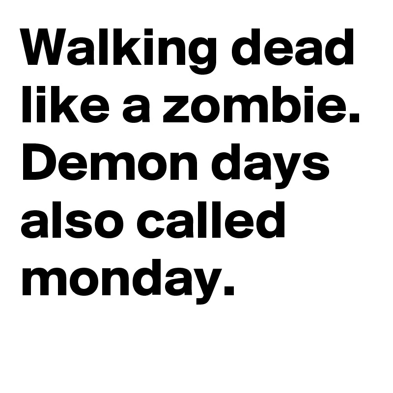 Walking dead like a zombie. Demon days also called monday.

