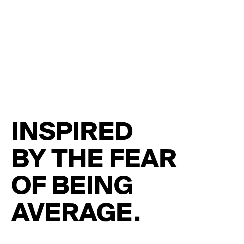 Inspired By The Fear Of Being Average Post By Juneocallagh On Boldomatic