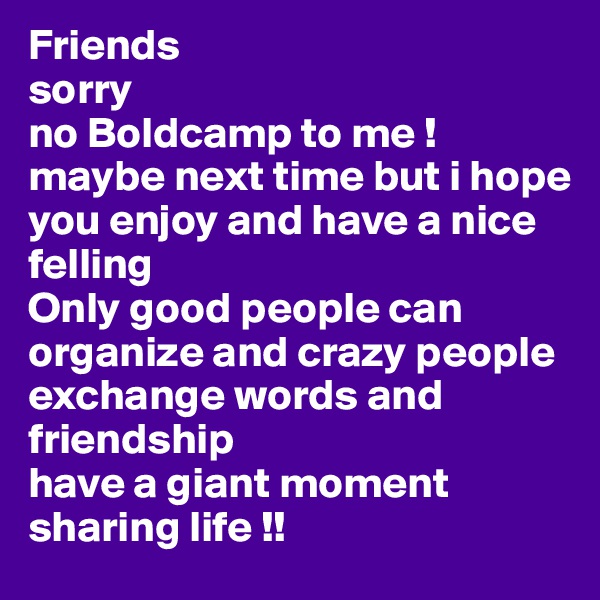 Friends
sorry
no Boldcamp to me !
maybe next time but i hope
you enjoy and have a nice felling 
Only good people can organize and crazy people exchange words and friendship 
have a giant moment sharing life !!