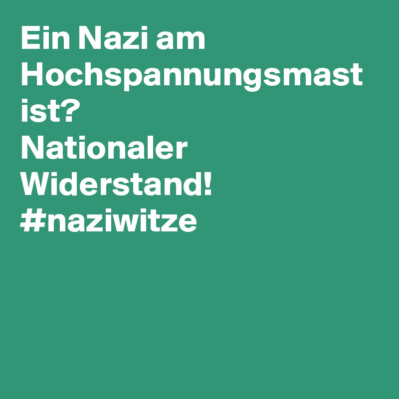 Ein Nazi am Hochspannungsmast ist? 
Nationaler Widerstand! 
#naziwitze