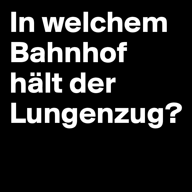 In welchem Bahnhof hält der Lungenzug?
