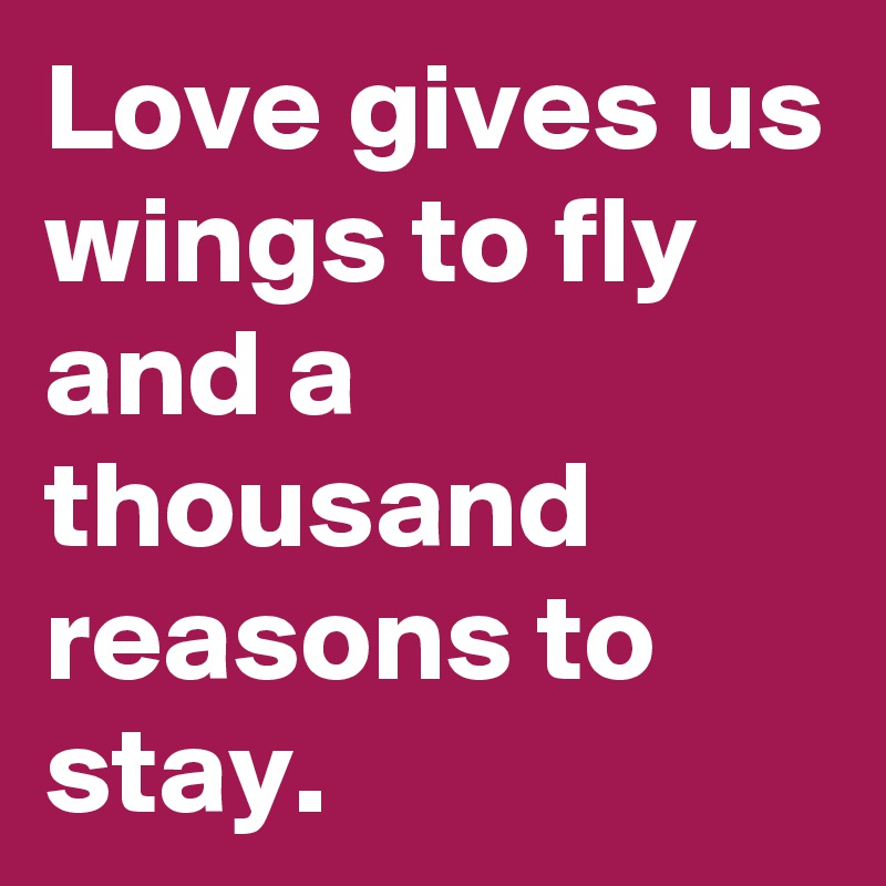 Love gives us wings to fly and a thousand reasons to stay. 