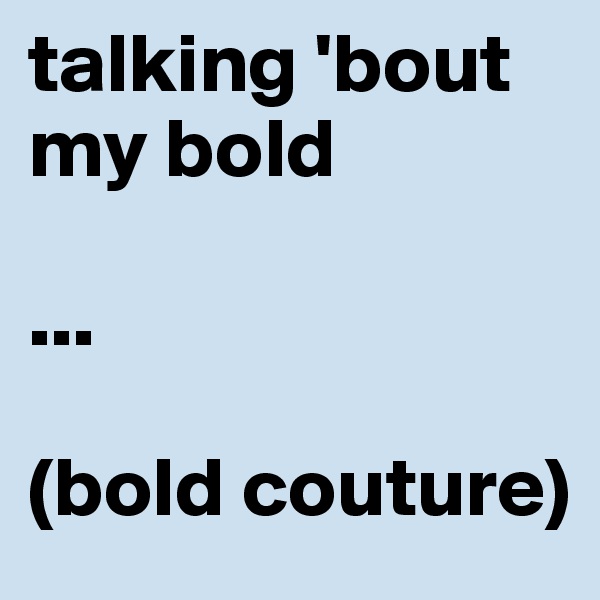 talking 'bout my bold

...

(bold couture)