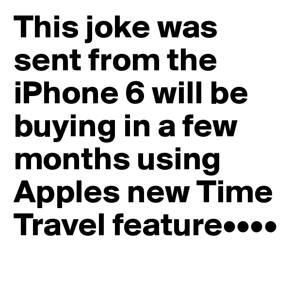 This joke was sent from the iPhone 6 will be buying in a few months using Apples new Time Travel feature••••