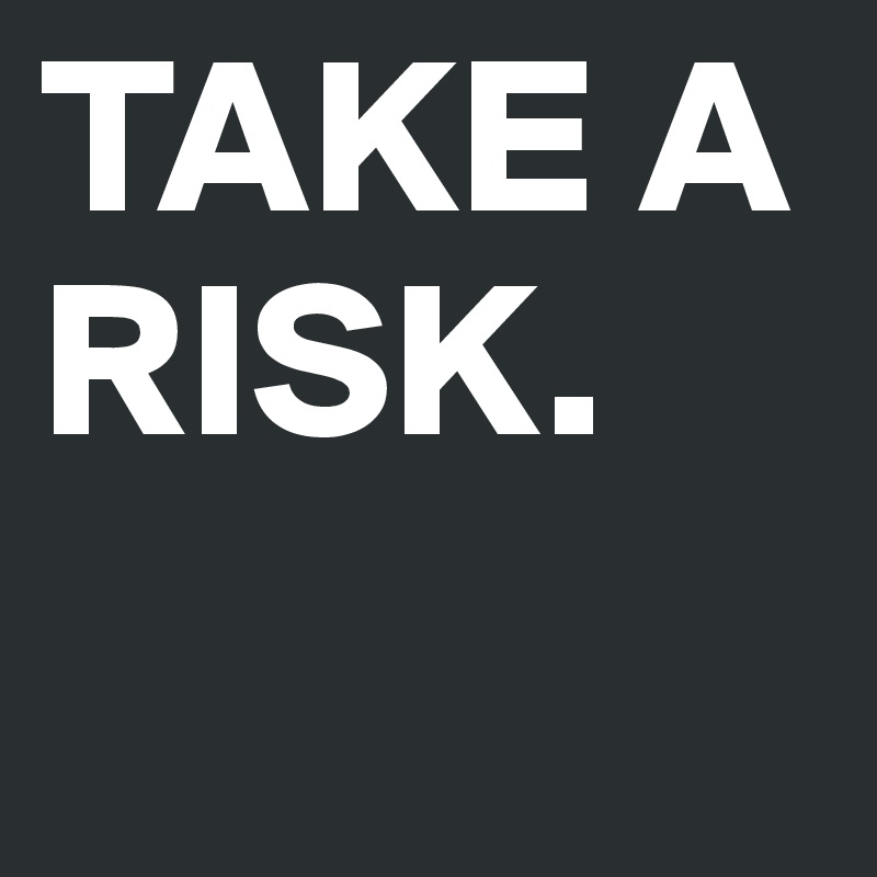 TAKE A RISK.