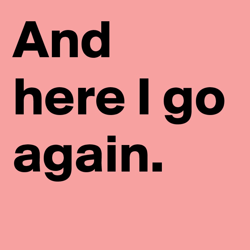 And here I go again.