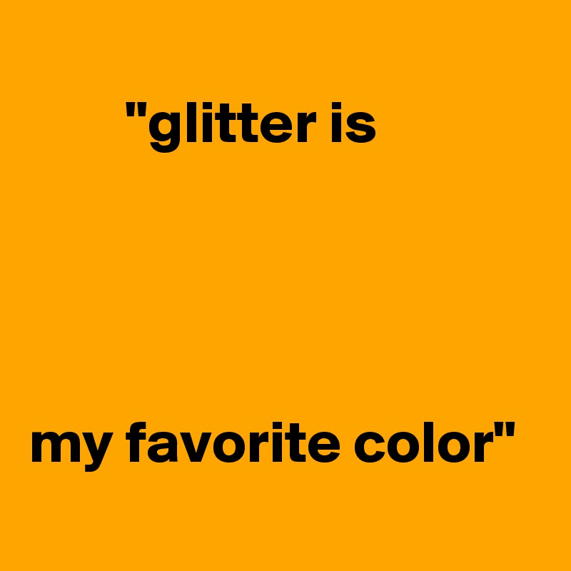        
        "glitter is 




my favorite color"
