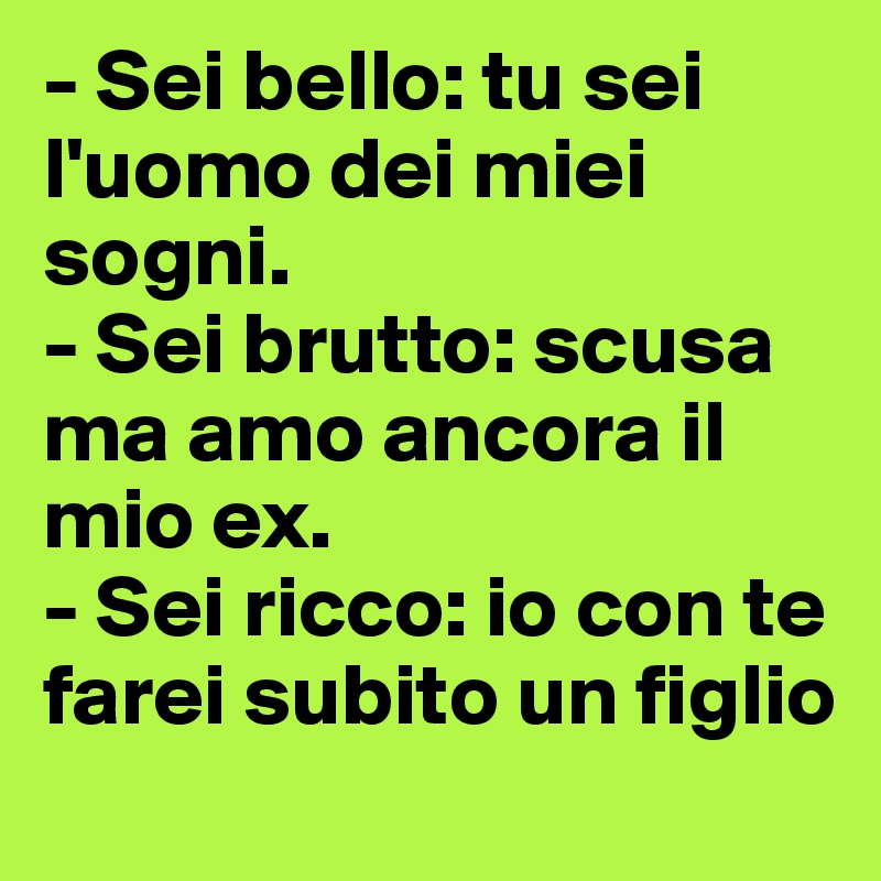 - Sei bello: tu sei      l'uomo dei miei sogni.
- Sei brutto: scusa ma amo ancora il mio ex.
- Sei ricco: io con te farei subito un figlio