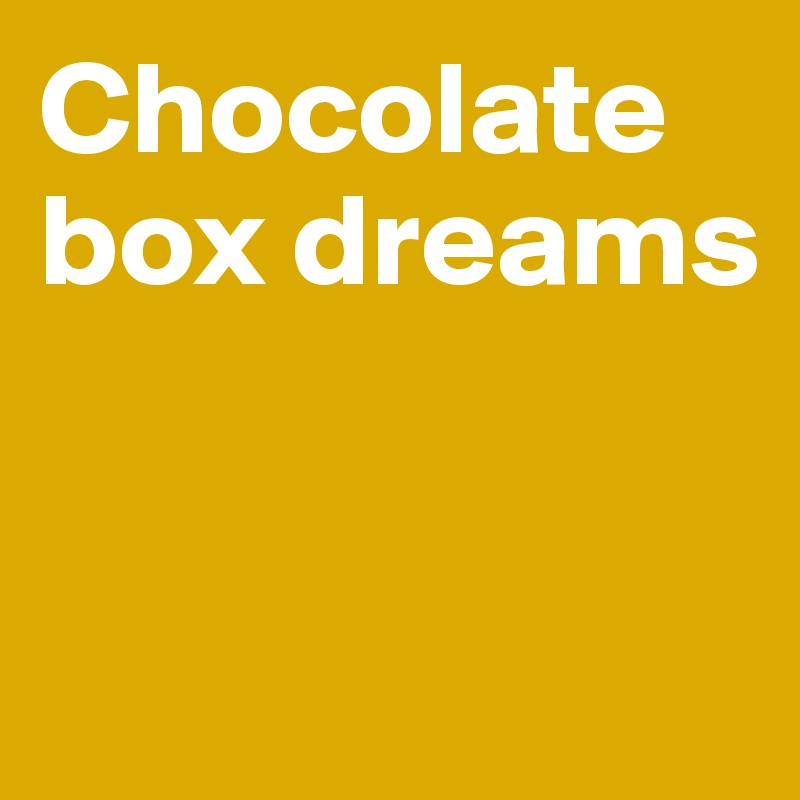 Chocolate box dreams


