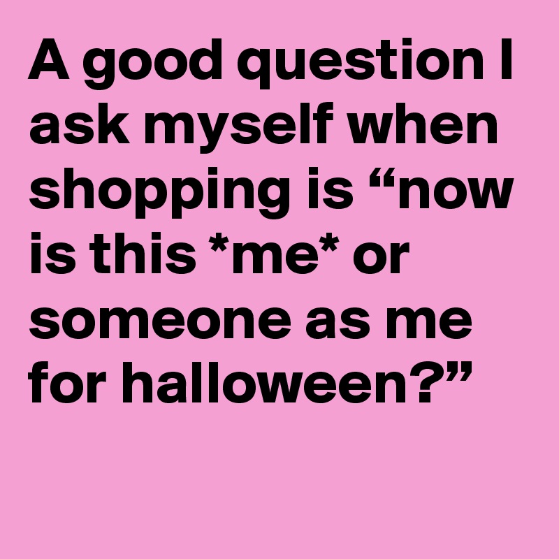A good question I ask myself when shopping is “now is this *me* or someone as me for halloween?”