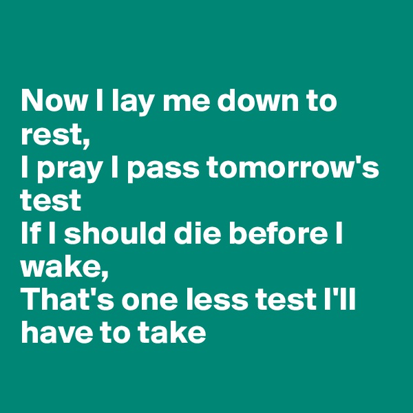 

Now I lay me down to rest,
I pray I pass tomorrow's test
If I should die before I wake,
That's one less test I'll have to take
