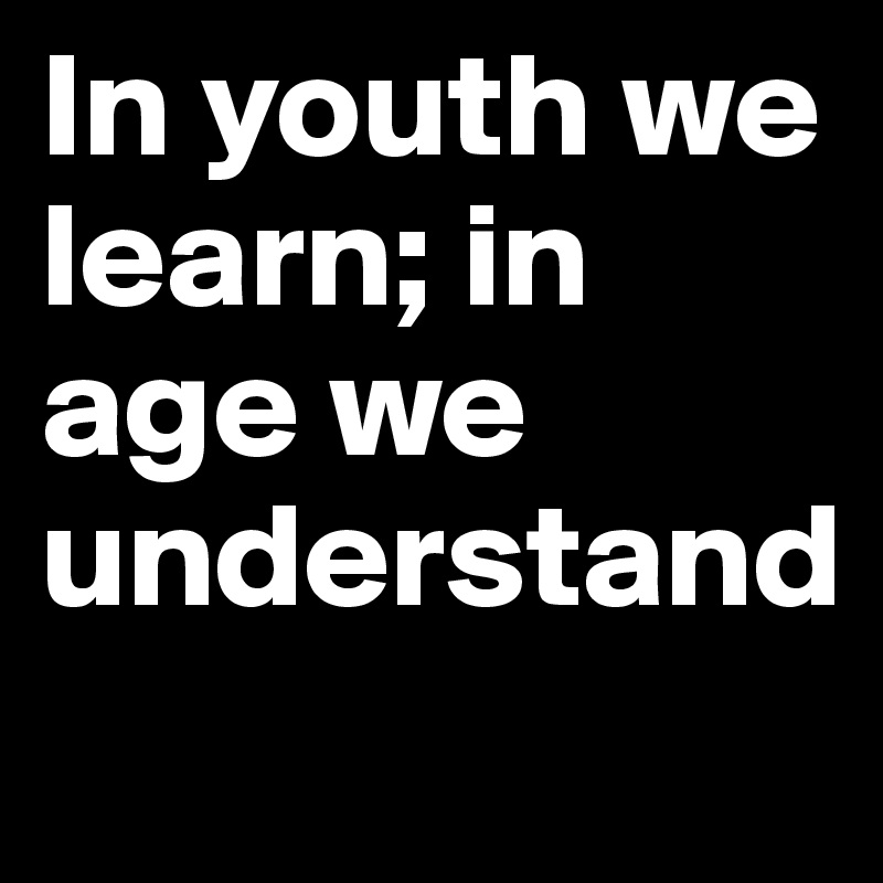 In youth we learn; in age we understand
