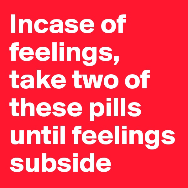 Incase of feelings, take two of these pills until feelings subside