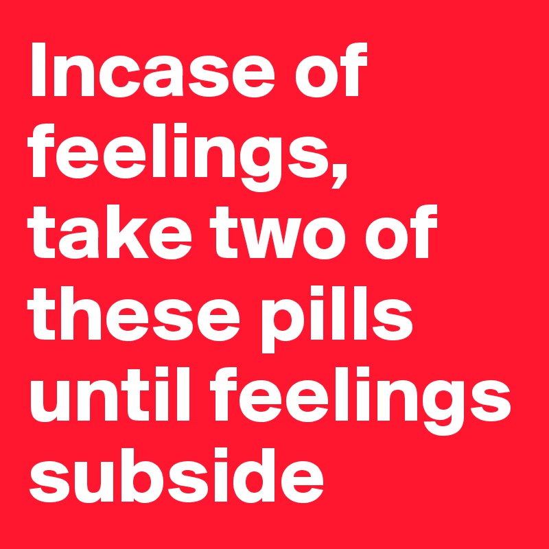 Incase of feelings, take two of these pills until feelings subside