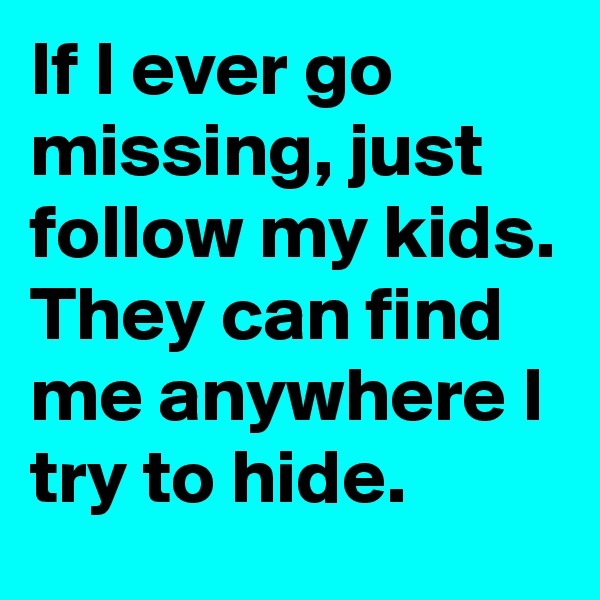 If I ever go missing, just follow my kids.
They can find me anywhere I try to hide.