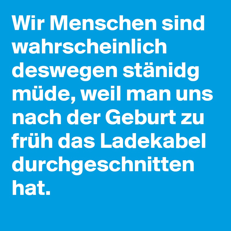 Wir Menschen sind wahrscheinlich deswegen stänidg müde, weil man uns nach der Geburt zu früh das Ladekabel durchgeschnitten hat.
