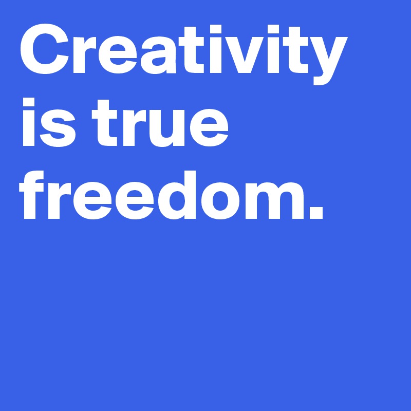 Creativity is true freedom.                                     

