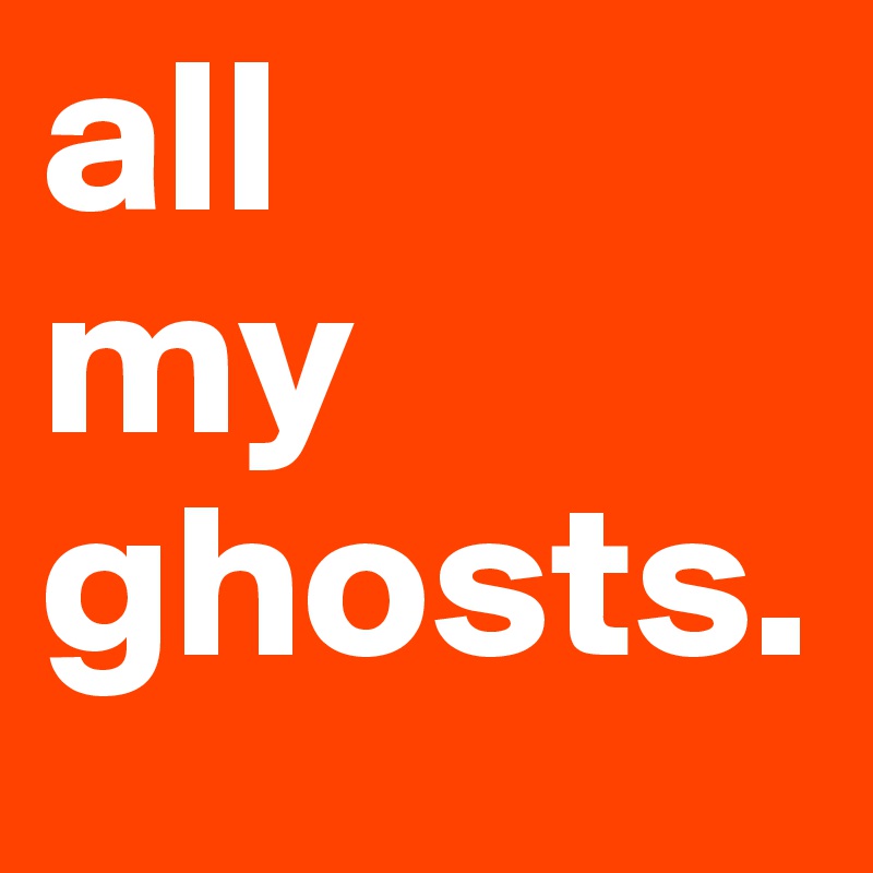 all 
my ghosts. 