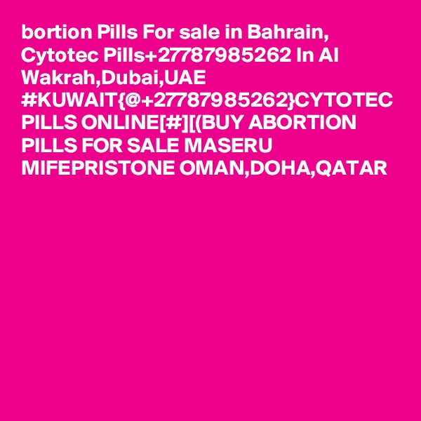 bortion Pills For sale in Bahrain, Cytotec Pills+27787985262 In Al Wakrah,Dubai,UAE
#KUWAIT{@+27787985262}CYTOTEC PILLS ONLINE[#][(BUY ABORTION PILLS FOR SALE MASERU MIFEPRISTONE OMAN,DOHA,QATAR