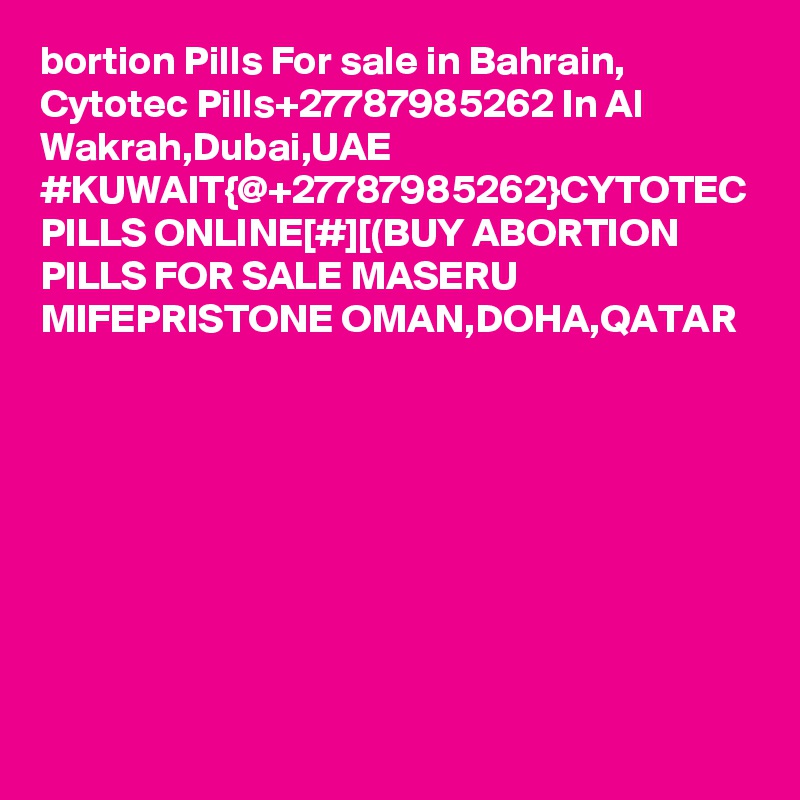 bortion Pills For sale in Bahrain, Cytotec Pills+27787985262 In Al Wakrah,Dubai,UAE
#KUWAIT{@+27787985262}CYTOTEC PILLS ONLINE[#][(BUY ABORTION PILLS FOR SALE MASERU MIFEPRISTONE OMAN,DOHA,QATAR
