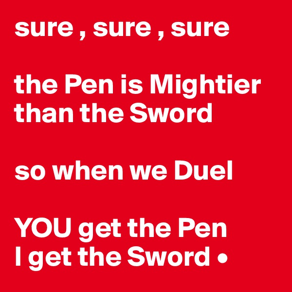 sure , sure , sure

the Pen is Mightier than the Sword

so when we Duel

YOU get the Pen
I get the Sword •