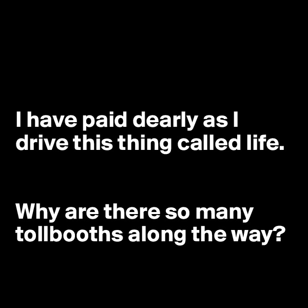 



I have paid dearly as I drive this thing called life.


Why are there so many tollbooths along the way?


