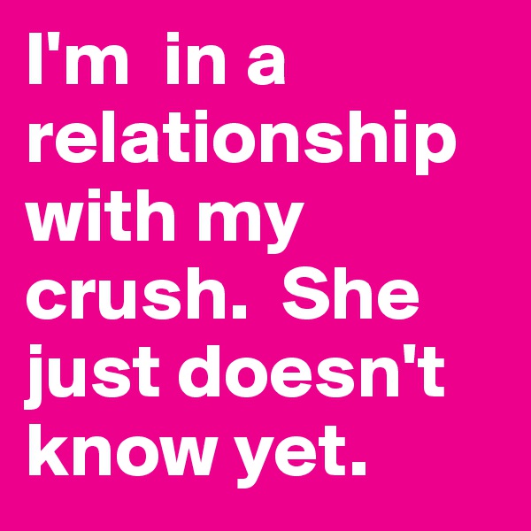 I'm  in a relationship with my crush.  She just doesn't know yet.