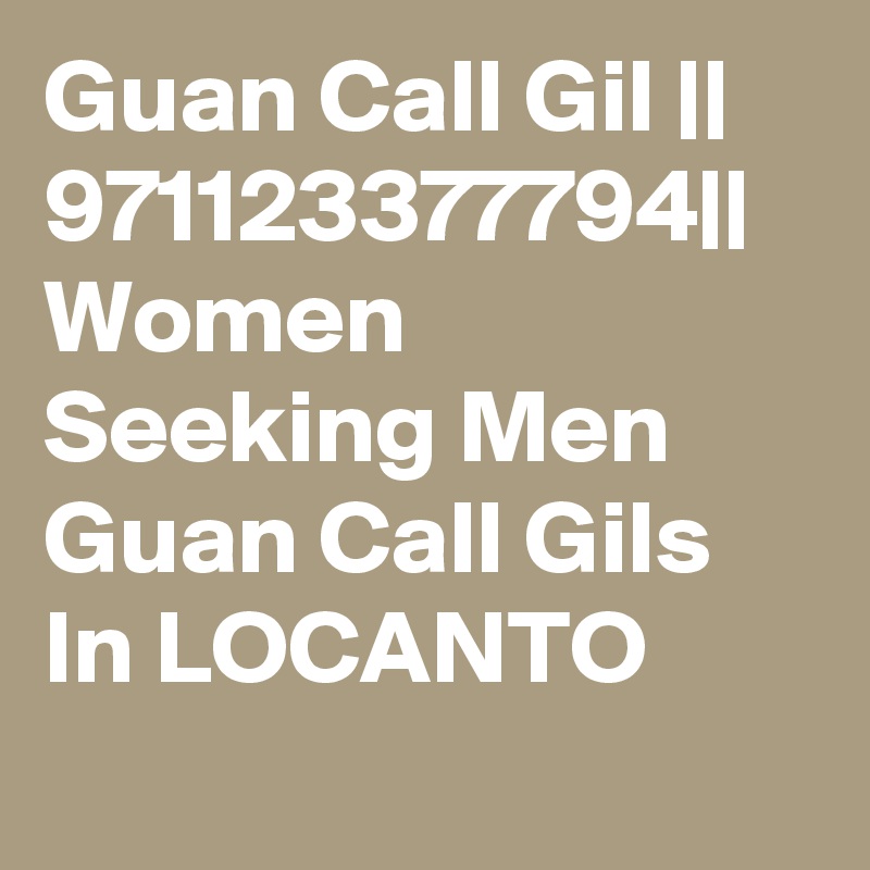Guan Call Gil ||   971123377794|| Women Seeking Men Guan Call Gils In LOCANTO

