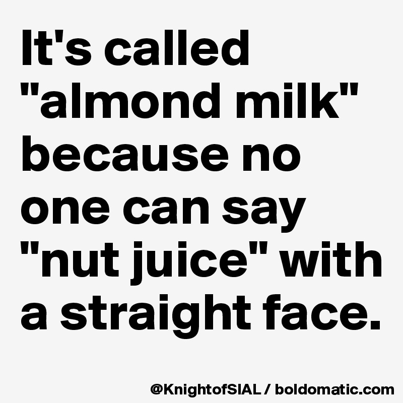 It's called "almond milk" because no one can say "nut juice" with a straight face.