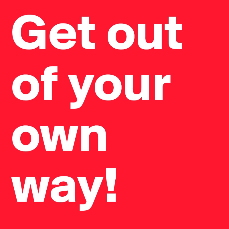 Get out of your own way!