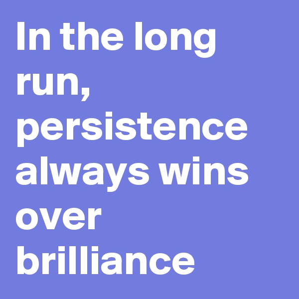 In the long run, persistence always wins over brilliance