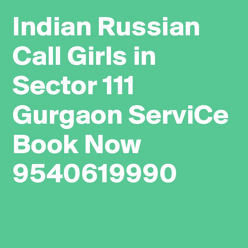 Indian Russian Call Girls in Sector 111 Gurgaon ServiCe Book Now 9540619990
