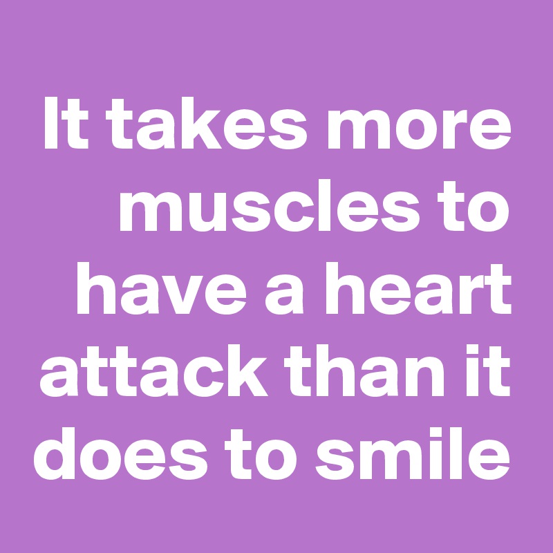 It takes more muscles to have a heart attack than it does to smile