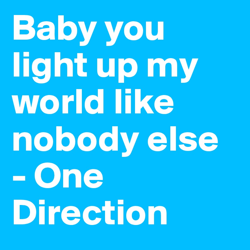 Baby You Light Up My World Like Nobody Else One Direction Post By Beccapayne On Boldomatic