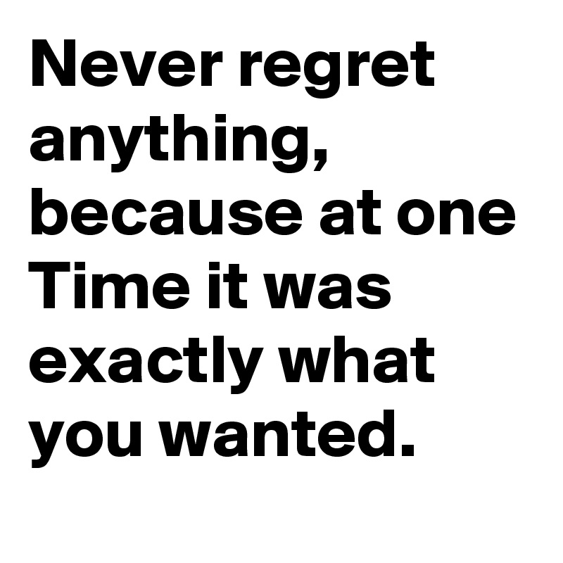 Never regret anything, because at one Time it was exactly what you wanted.