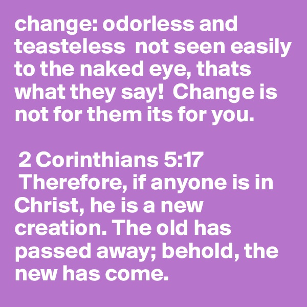change: odorless and teasteless  not seen easily to the naked eye, thats what they say!  Change is not for them its for you.

 2 Corinthians 5:17  Therefore, if anyone is in Christ, he is a new creation. The old has passed away; behold, the new has come.