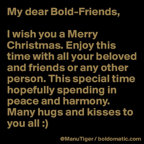 My dear Bold-Friends,

I wish you a Merry Christmas. Enjoy this time with all your beloved and friends or any other person. This special time hopefully spending in peace and harmony. 
Many hugs and kisses to you all :) 