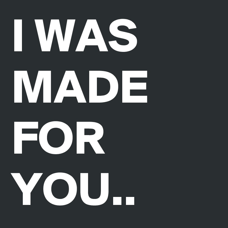 I WAS MADE FOR YOU..