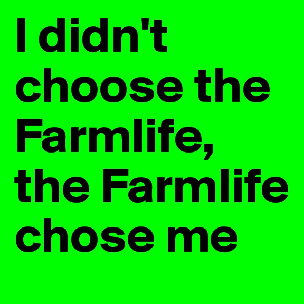 I didn't choose the Farmlife, the Farmlife chose me