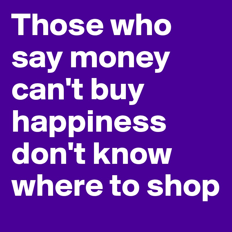 Those who say money can't buy happiness don't know where to shop