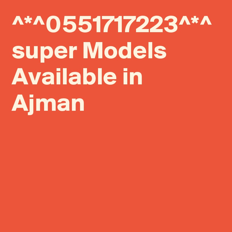 ^*^0551717223^*^
super Models Available in Ajman 
