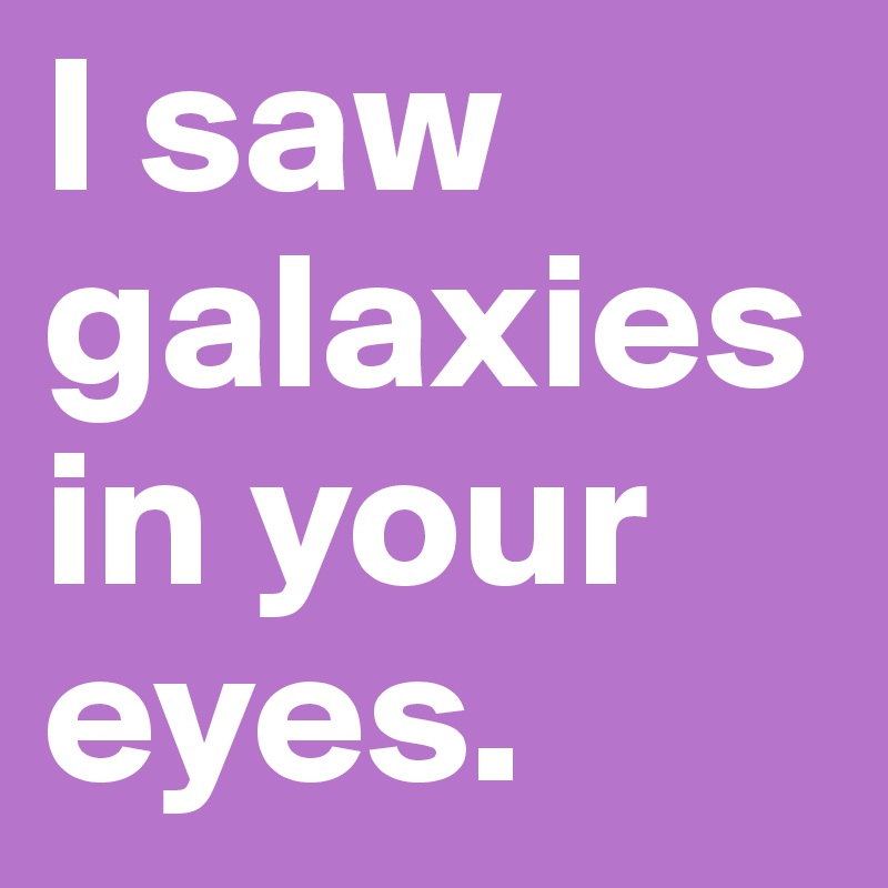 I saw galaxies in your eyes. 
