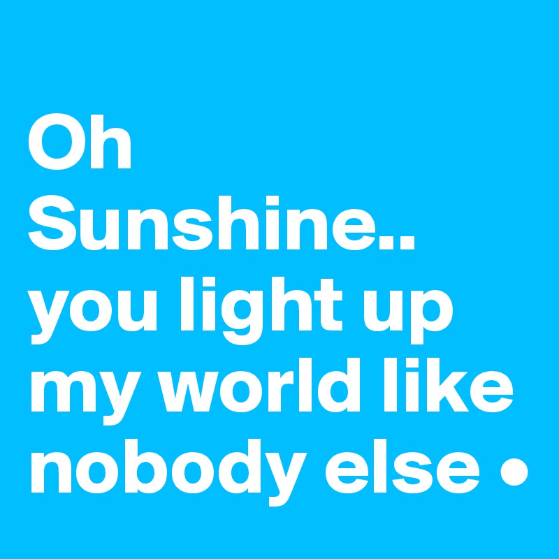 
Oh Sunshine..
you light up my world like nobody else •