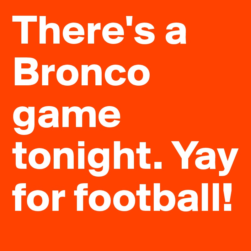 There's a Bronco game tonight. Yay for football!