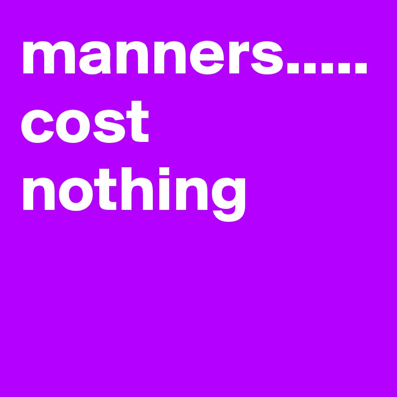 manners.....
cost nothing 