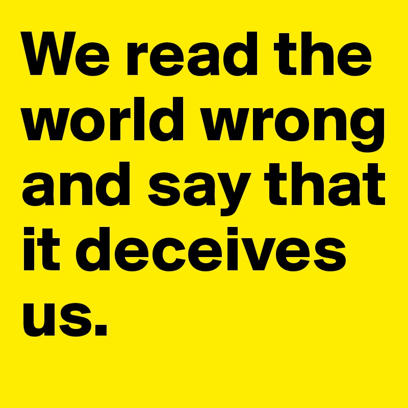 We read the world wrong and say that it deceives us. 