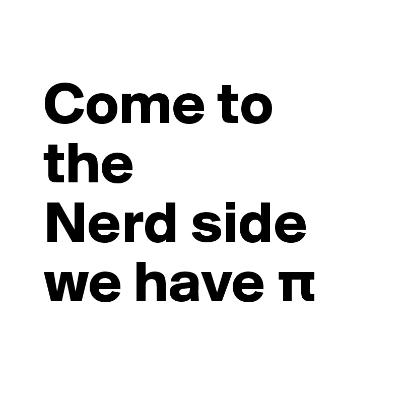   
  Come to     
  the  
  Nerd side 
  we have p
