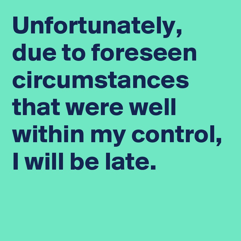 Unfortunately, due to foreseen circumstances that were well within my control, I will be late.
